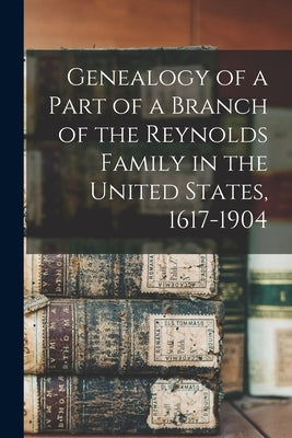 Genealogy of a Part of a Branch of the Reynolds Family in the United States, 1617-1904 by Anonymous