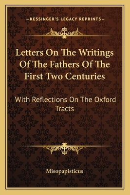 Letters On The Writings Of The Fathers Of The First Two Centuries: With Reflections On The Oxford Tracts by Misopapisticus
