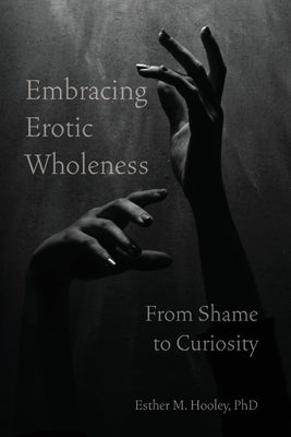 Embracing Erotic Wholeness: From Shame to Curiosity by Hooley, Esther M.
