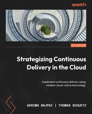 Strategizing Continuous Delivery in the Cloud: Implement continuous delivery using modern cloud-native technology by Bajpai, Garima