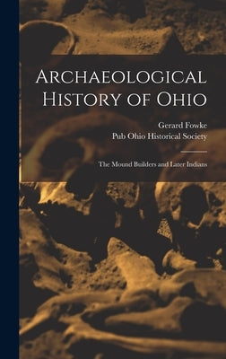 Archaeological History of Ohio: The Mound Builders and Later Indians by Fowke, Gerard