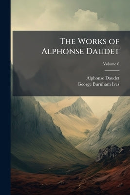 The Works of Alphonse Daudet; Volume 6 by Daudet, Alphonse
