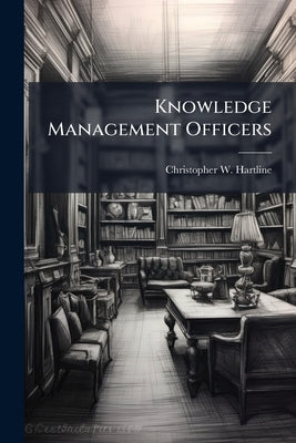 Knowledge Management Officers: Necessary or Redundant Within Army Tactical Units by Hartline, Christopher W.