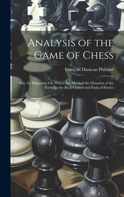 Analysis of the Game of Chess: Illus. by Diagrams, On Which Are Marked the Situation of the Party for the Back-Games and Ends of Parties by Philidor, François Danican