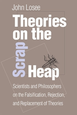 Theories on the Scrap Heap: Scientists and Philosophers on the Falsification, Rejection, and Replacement of Theories by Losee, John