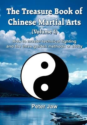 The Treasure Book of Chinese Martial Arts (Volume I): How to master technical fighting and the three golden methods of study by Jaw, Peter