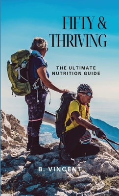 Fifty & Thriving: The Ultimate Nutrition Guide by Vincen, B.