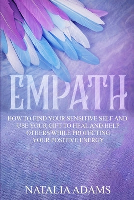 Empath: How to Find Your Sensitive Self and Use Your Gift to Heal and Help Others While Protecting Your Positive Energy by Adams, Natalia
