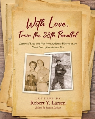 With Love, From the 38th Parallel: Letters of Love and War from a Mortar Platoon at the Front Lines of the Korean War by Larsen, Robert