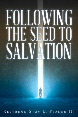 Following The Seed To Salvation by Yeager, Reverend Stoy L., III