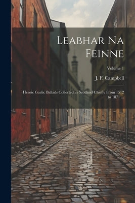 Leabhar Na Feinne: Heroic Gaelic Ballads Collected in Scotland Chiefly From 1512 to 1871 ...; Volume 1 by Campbell, J. F. (John Francis) 1822-