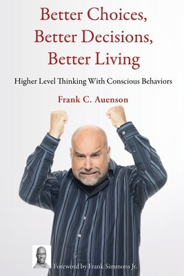 Better Choices, Better Decisions, Better Living: Higher Level Thinking With Conscious Behaviors by Auenson, Frank C.