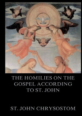 The Homilies On The Gospel According To St. John: Biographically Annotated Edition by St John Chrysostom