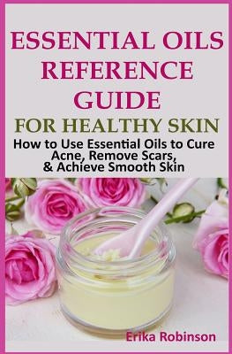 Essential Oils Reference Guide for Healthy Skin: How to Use Essential Oils to Cure Acne, Remove Scars, Achieve Smooth Skin by Freeman, Erika
