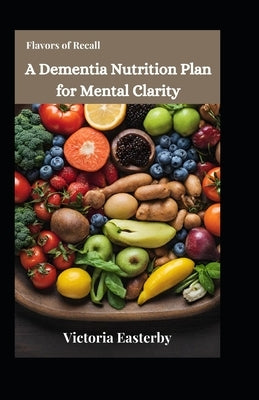 Flavors of Recall: A Dementia Nutrition Plan for Mental Clarity by Easterby, Victoria