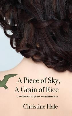 A Piece of Sky, A Grain of Rice: A Memoir in Four Meditations by Hale, Christine