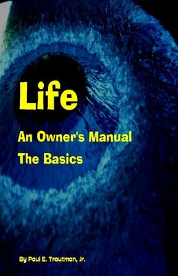 Life - An Owner's Manual: The Basics by Troutman, Paul E., Jr.