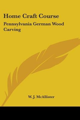 Home Craft Course: Pennsylvania German Wood Carving by McAllister, W. J.