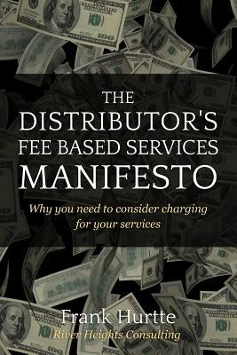 The Distributor's Fee Based Services Manifesto: Why you need to consider charging for your services by Hurtte, Frank