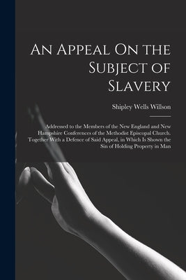 An Appeal On the Subject of Slavery: Addressed to the Members of the New England and New Hampshire Conferences of the Methodist Episcopal Church. Toge by Willson, Shipley Wells