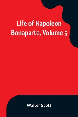Life of Napoleon Bonaparte, Volume 5 by Scott, Walter