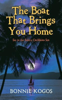 The Boat That Brings You Home: Set in the Sultry Caribbean Sea by Kogos, Bonnie