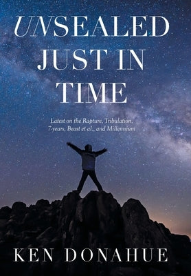 Unsealed Just in Time: Latest on the Rapture, Tribulation,7-Years, Beast Et Al., and Millennium by Donahue, Ken