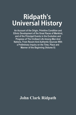 Ridpath'S Universal History: An Account Of The Origin, Primitive Condition And Ethnic Development Of The Great Races Of Mankind, And Of The Princip by Clark Ridpath, John