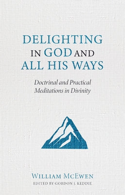 Delighting in God and All His Ways: Doctrinal and Practical Meditations in Divinity by McEwen, William