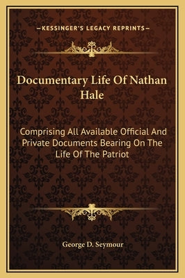 Documentary Life Of Nathan Hale: Comprising All Available Official And Private Documents Bearing On The Life Of The Patriot by Seymour, George D.