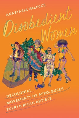Disobedient Women: Decolonial Movements of Afro-Queer Puerto Rican Artists by Valecce, Anastasia