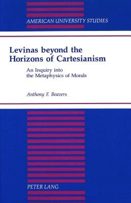 Levinas Beyond the Horizons of Cartesianism: An Inquiry Into the Metaphysics of Morals by Beavers, Anthony F.