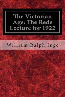 The Victorian Age: The Rede Lecture for 1922 by Inge, William Ralph