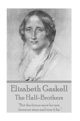 Elizabeth Gaskell - The Half-Brothers & Other Stories: "But the future must be met, however stern and iron it be. " by Gaskell, Elizabeth