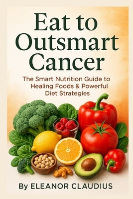 Eat to Outsmart Cancer: The Smart Nutrition Guide to Healing Foods & Powerful Diet Strategies by Claudius, Eleanor