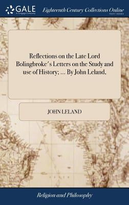 Reflections on the Late Lord Bolingbroke's Letters on the Study and use of History; ... By John Leland, by Leland, John
