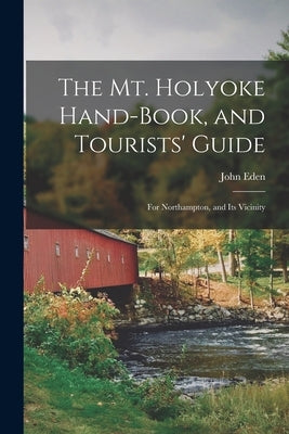 The Mt. Holyoke Hand-Book, and Tourists' Guide: For Northampton, and Its Vicinity by Eden, John