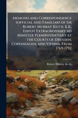 Memoirs and Correspondence (official and Familiar) of Sir Robert Murray Keith, K.B., Envoy Extraordinary ad Minister Plenipotentiary at the Courts of by Keith, Robert Murray