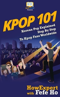 Kpop 101: Korean Pop Explained Step By Step To Kpop Fans Worldwide by Ho, Fefe