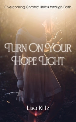 Turn on Your Hope Light: Overcoming Chronic Illness Through Faith by Kiltz, Lisa