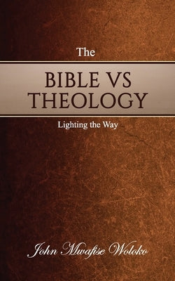 The Bible vs Theology: Lighting the Way by Woloko, John Mwafise