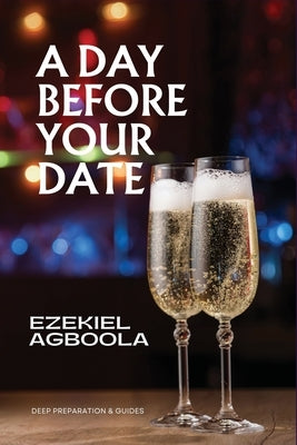 A Day Before Your Date: Deep Preparation and Guides for the Day Before Your Date by Agboola, Ezekiel
