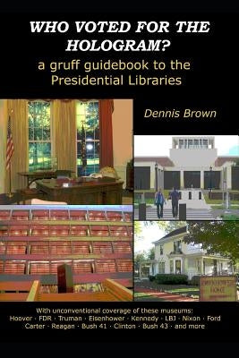 Who Voted for the Hologram?: A Gruff Guidebook to the Presidential Libraries by Brown, Dennis