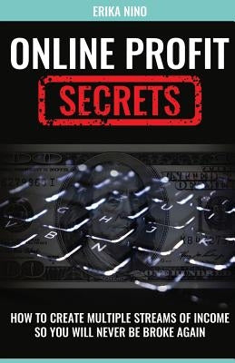Online Profit Secrets: How To Create Multiple Streams Of Income So You Will Never Be Broke Again by Nino, Erika