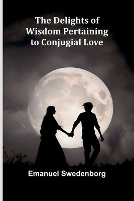 The Delights Of Wisdom Pertaining To Conjugial Love by Swedenborg, Emanuel