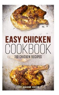 Easy Chicken Cookbook: 150 Chicken Recipes by Maggie Chow, Chef
