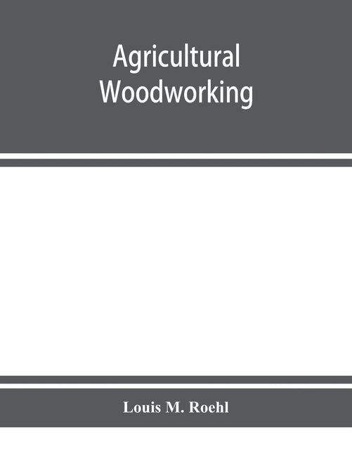 Agricultural woodworking: a group of problems for rural and graded schools, agricultural high schools and the farm workshop by M. Roehl, Louis
