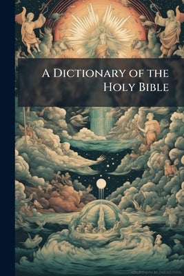 A Dictionary of the Holy Bible: Containing an Historical Account of the Persons; a Geographical Account of the Places; and Literal, Critical, and Syst by Anonymous