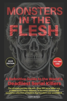 Monsters in the Flesh: A Definitive Guide to the World's Deadliest Serial Killers - Volume One by Benge, Cory