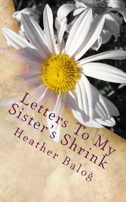 Letters To My Sister's Shrink by Balog, Heather